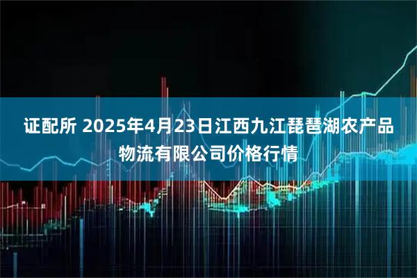 證配所 2025年4月23日江西九江琵琶湖農(nóng)產(chǎn)品物流有限公司價格行情
